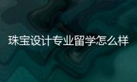 珠宝设计专业留学怎么样？