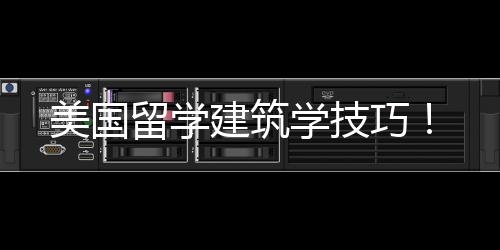 美国留学建筑学技巧！