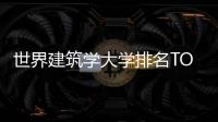 世界建筑学大学排名TOP10榜单谁进了？