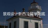 景观设计新西兰留学到底好不好？