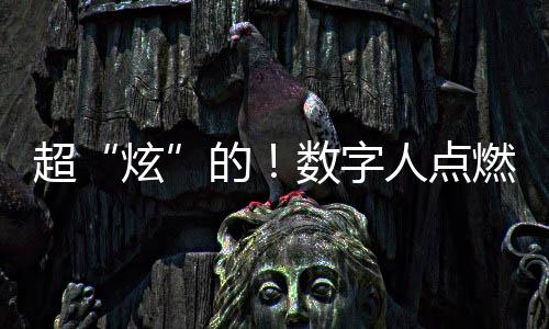 超“炫”的！数字人点燃主火炬，交互×开幕式沉浸式震撼体验！